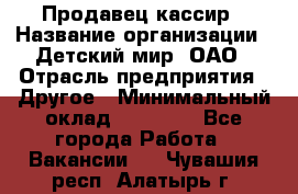 Продавец-кассир › Название организации ­ Детский мир, ОАО › Отрасль предприятия ­ Другое › Минимальный оклад ­ 27 000 - Все города Работа » Вакансии   . Чувашия респ.,Алатырь г.